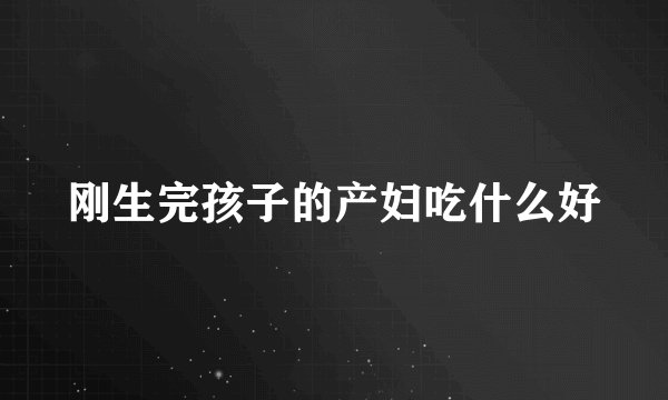 刚生完孩子的产妇吃什么好