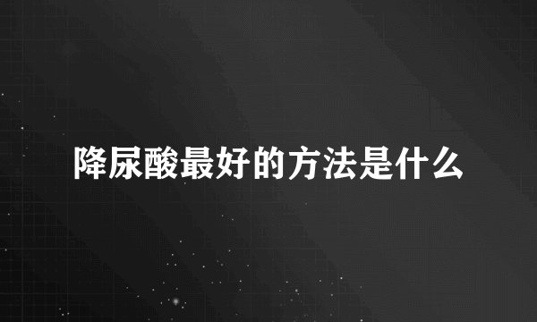 降尿酸最好的方法是什么
