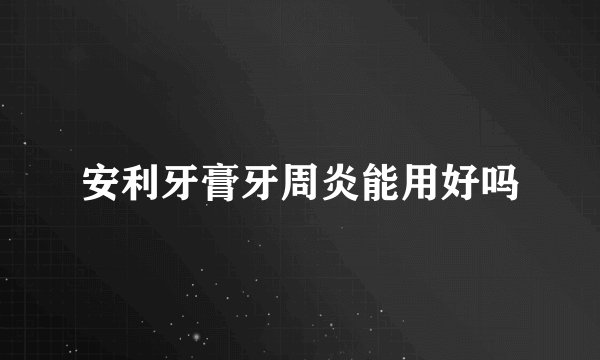 安利牙膏牙周炎能用好吗