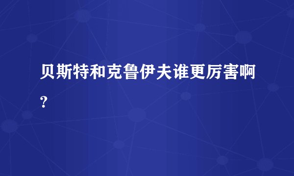 贝斯特和克鲁伊夫谁更厉害啊？