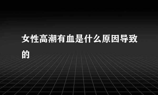 女性高潮有血是什么原因导致的