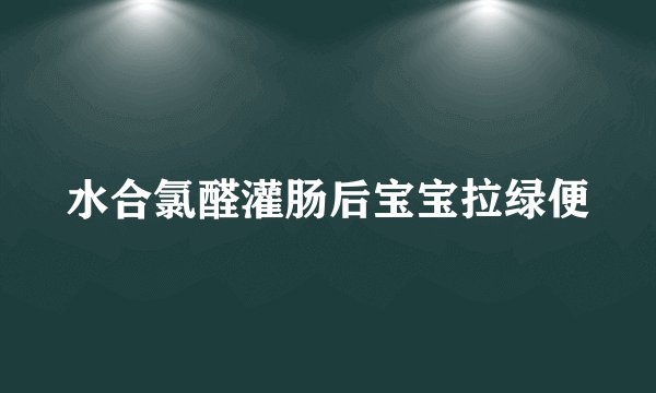 水合氯醛灌肠后宝宝拉绿便