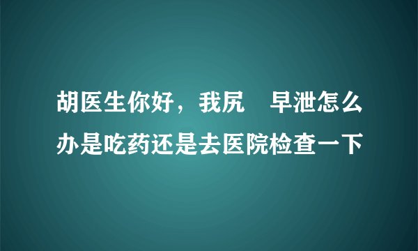 胡医生你好,我尻屄早泄怎么办是吃药还是去医院检查一下