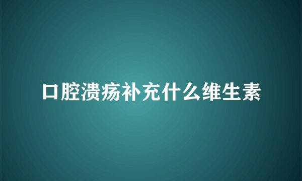 口腔溃疡补充什么维生素