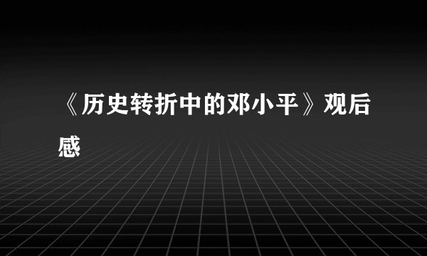 《历史转折中的邓小平》观后感