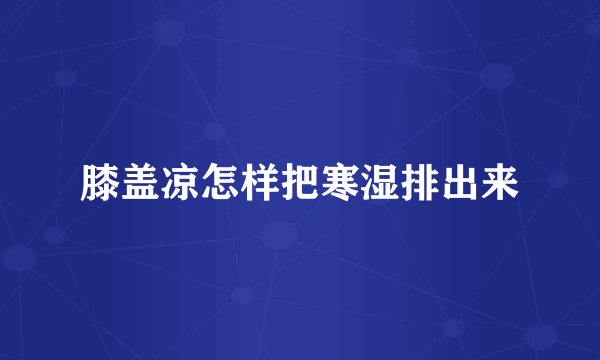 膝盖凉怎样把寒湿排出来