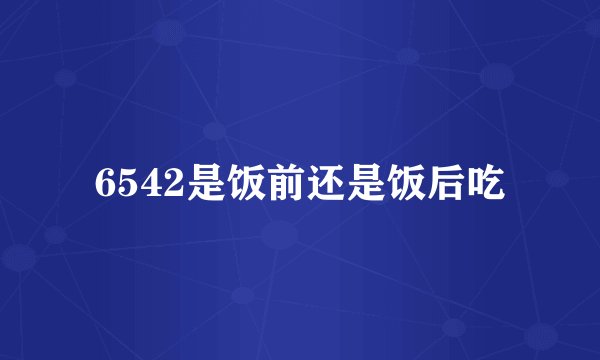 6542是饭前还是饭后吃