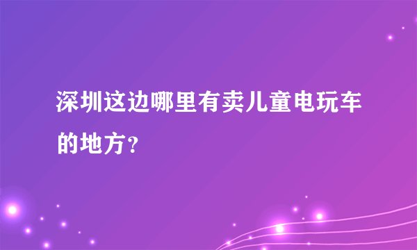 深圳这边哪里有卖儿童电玩车的地方？