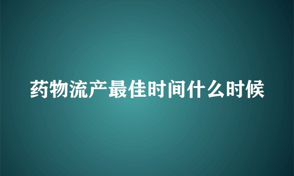 药物流产最佳时间什么时候