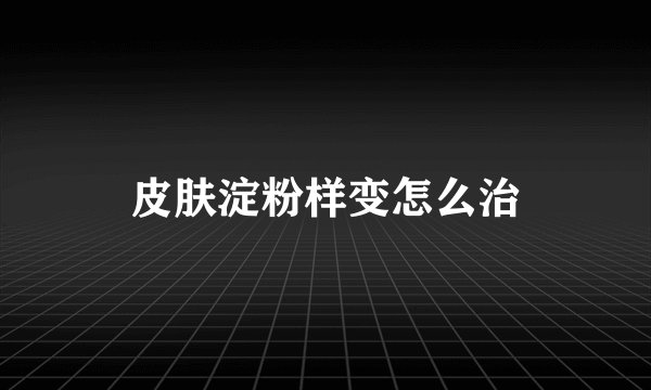皮肤淀粉样变怎么治