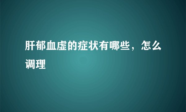 肝郁血虚的症状有哪些，怎么调理