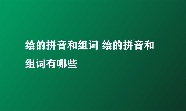 绘的拼音和组词 绘的拼音和组词有哪些