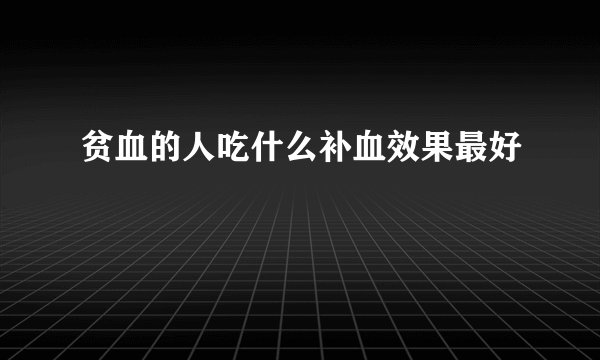 贫血的人吃什么补血效果最好