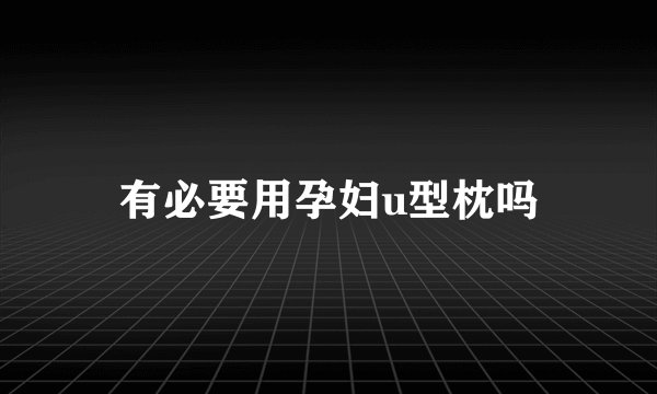 有必要用孕妇u型枕吗
