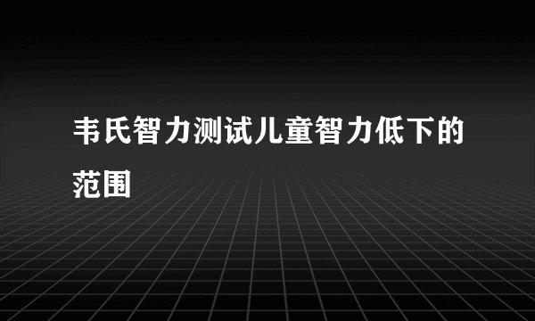 韦氏智力测试儿童智力低下的范围