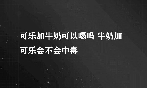 可乐加牛奶可以喝吗 牛奶加可乐会不会中毒