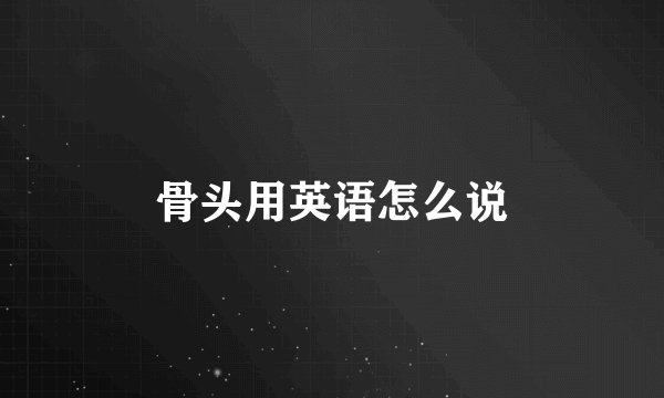 骨头用英语怎么说