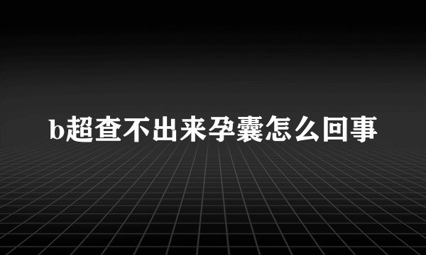 b超查不出来孕囊怎么回事