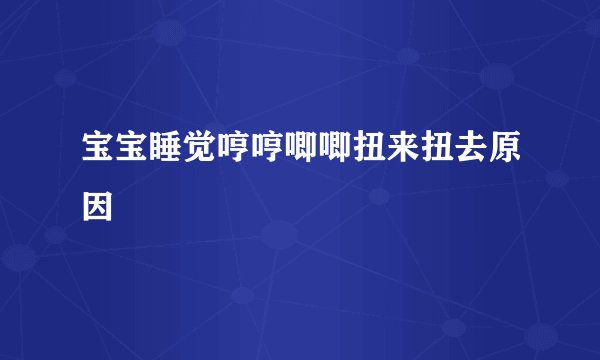 宝宝睡觉哼哼唧唧扭来扭去原因