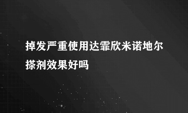 掉发严重使用达霏欣米诺地尔搽剂效果好吗