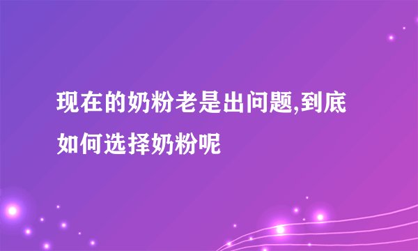 现在的奶粉老是出问题,到底如何选择奶粉呢