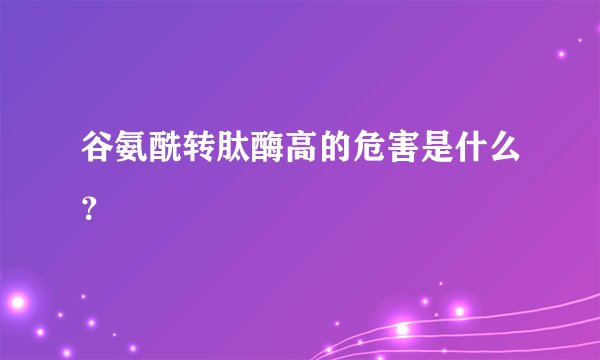 谷氨酰转肽酶高的危害是什么？