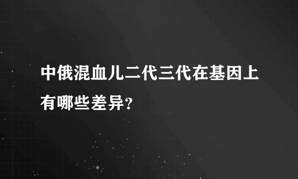 中俄混血儿二代三代在基因上有哪些差异?
