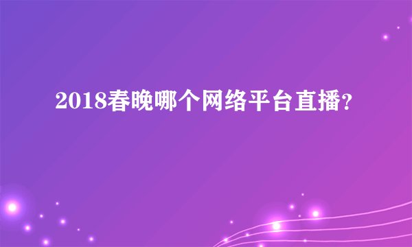 2018春晚哪个网络平台直播?