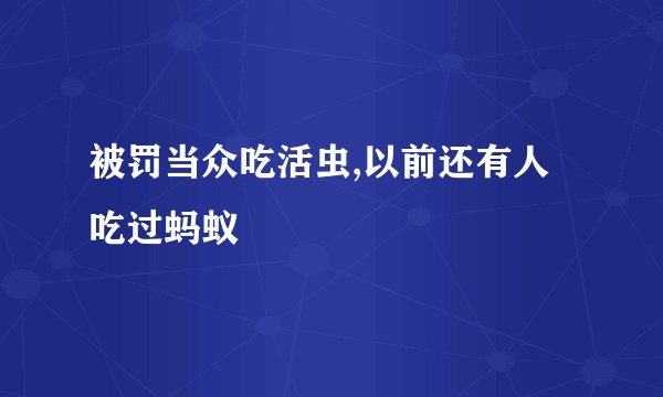 被罚当众吃活虫,以前还有人吃过蚂蚁