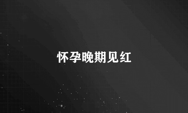 怀孕晚期见红