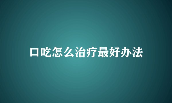 口吃怎么治疗最好办法