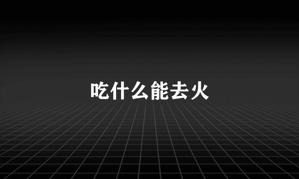 吃什么能去火