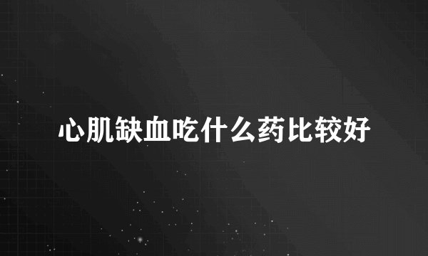 心肌缺血吃什么药比较好