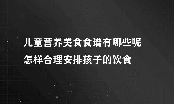 儿童营养美食食谱有哪些呢 怎样合理安排孩子的饮食_