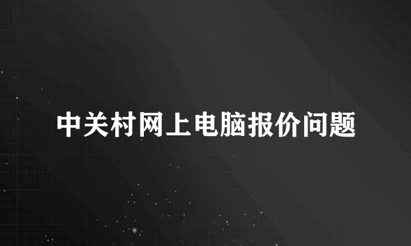 中关村网上电脑报价问题