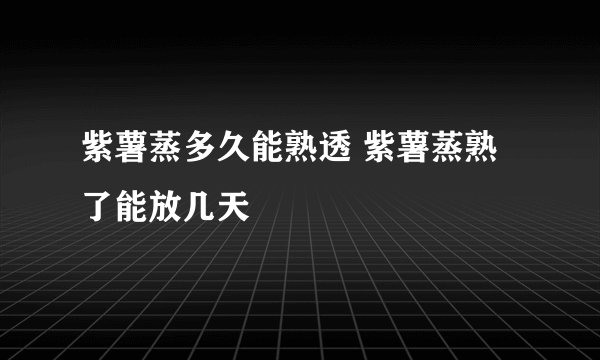 紫薯蒸多久能熟透 紫薯蒸熟了能放几天