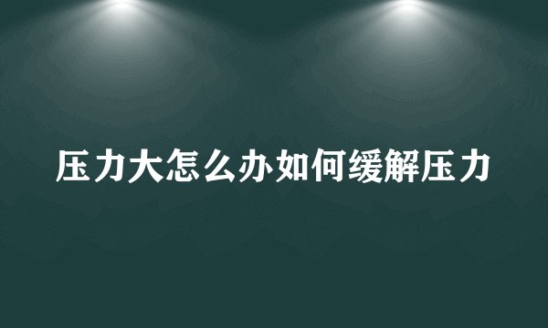 压力大怎么办如何缓解压力