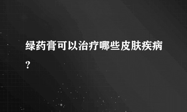 绿药膏可以治疗哪些皮肤疾病？