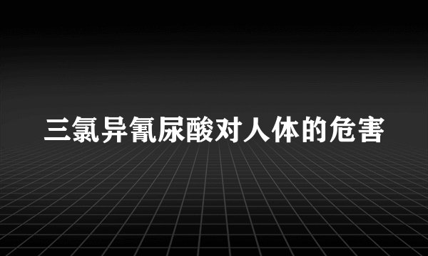 三氯异氰尿酸对人体的危害