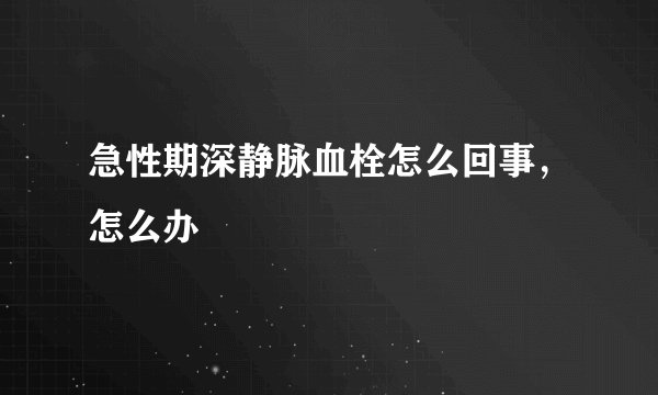 急性期深静脉血栓怎么回事，怎么办