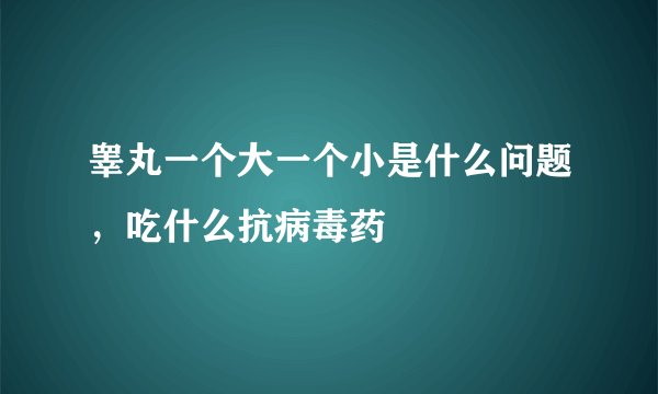 睾丸一个大一个小是什么问题，吃什么抗病毒药