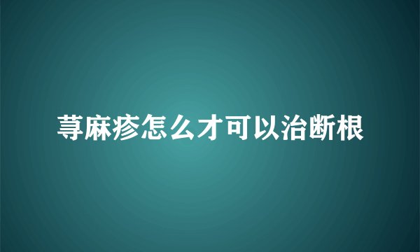 荨麻疹怎么才可以治断根