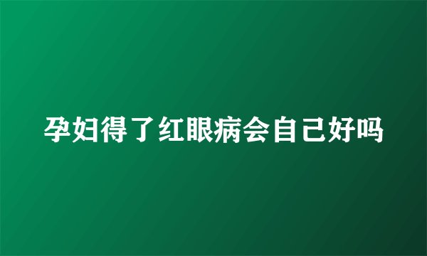 孕妇得了红眼病会自己好吗