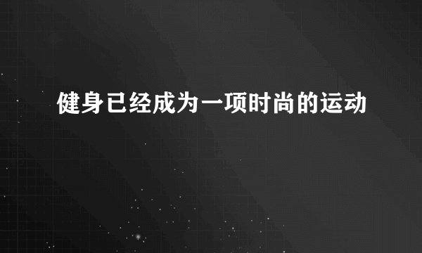 健身已经成为一项时尚的运动