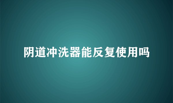 阴道冲洗器能反复使用吗