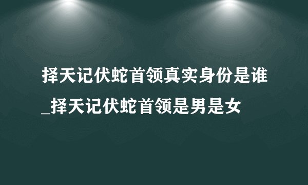 择天记伏蛇首领真实身份是谁_择天记伏蛇首领是男是女