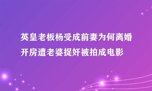 英皇老板杨受成前妻为何离婚开房遭老婆捉奸被拍成电影