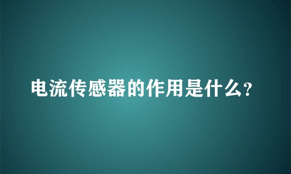 电流传感器的作用是什么？
