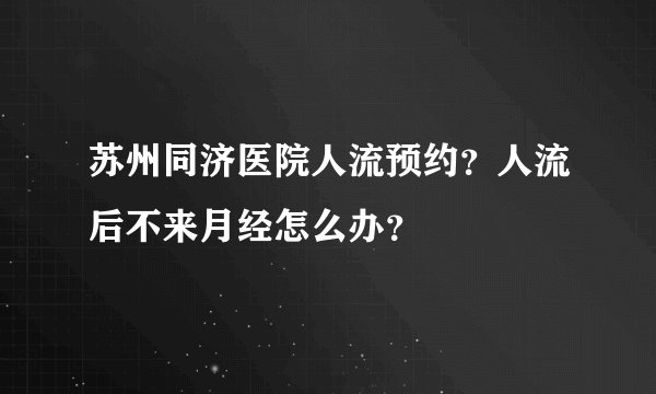 苏州同济医院人流预约？人流后不来月经怎么办？