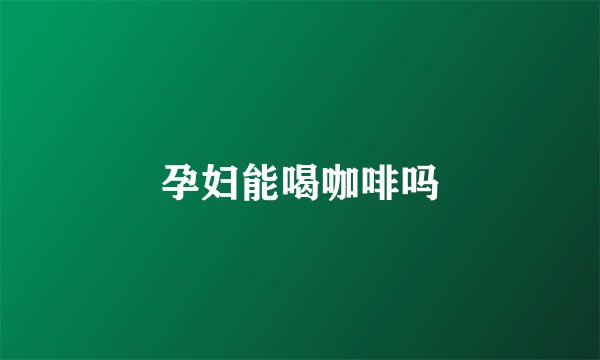 孕妇能喝咖啡吗